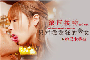 无码流出和只对我发狂的美女浓厚接吻2-桃乃木香奈IPX-614