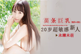 无码流出20岁超敏感苗条巨乳新人3-永濑未萌BGN-051