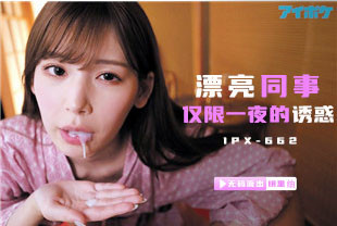 无码流出漂亮女同事仅限一夜的诱惑2-明里IPX-662
