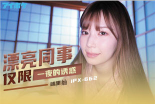 无码流出漂亮女同事仅限一夜的诱惑1-明里IPX-662
