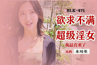 无码流出最喜欢欲求不满的淫女1-水川堇BLK-471