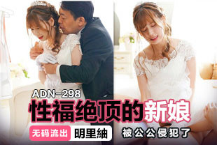 无码流出性福绝顶的新娘被公公侵犯了1-明里紬ADN-298