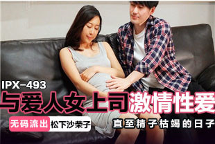无码流出与爱人女上司激情性爱直至精子枯竭的日子2-松下纱荣子IPX-493
