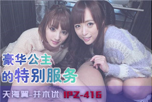 中字-无码流出豪华公主的特别服务3-天海翼-并木优IPZ-416