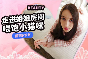 精选-第一视角-走进姐姐房间喂饱小猫咪