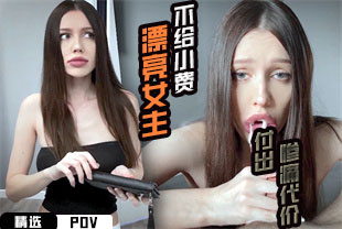 精选-第一视角-漂亮女主不给小费付出惨痛代价