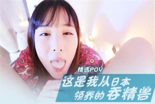 精选-第一视角-这是我从日本领养的吞精兽