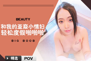 精选-第一视角-和我的亚裔小情妇轻松度假啪啪啪
