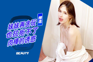 精选-妹妹再贪玩也抵抗不了肉棒的诱惑