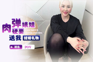 精选-第一视角-肉弹婊姐硬要送我结婚礼物