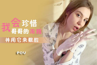 第一视角-我会珍惜哥哥的浓精并用它来敷脸