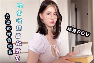 精选-第一视角-六边形学霸校花吹含吸舔百般武艺