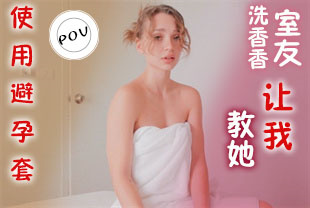 第一视角-洗香香的室友让我教她使用避孕套