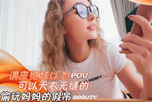 第一视角-调皮继妹以为可以天衣无缝的偷玩妈妈的假吊