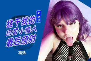 精选-第一视角-勐干我的白皙小情人最后颜射