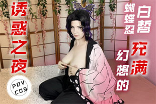 第一视角-COS蝴蝶忍充满幻想的诱惑之夜
