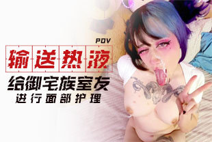 第一视角-输送热液给御宅族室友进行面部护理