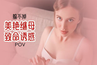 第一视角-躲不掉美艳继母的致命诱惑