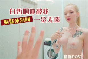 精选-第一视角-婊妹沐浴间白皙胴体被我一览无遗