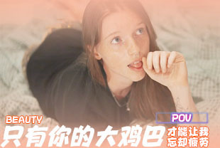 第一视角-只有你的大鸡巴才能让我忘却疲劳