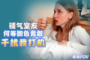 精选-第一视角-骚气室友何等胆色竟敢干扰我打机
