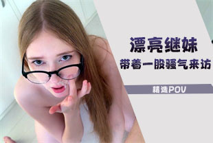 精选-第一视角-漂亮继妹带着一股骚气来访