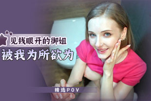 精选-第一视角-见钱眼开的御姐被我为所欲为