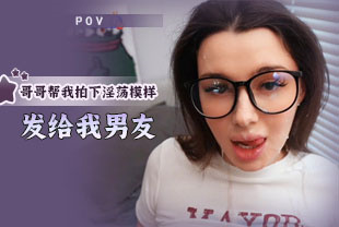 第一视角-哥哥帮我拍下淫荡模样发给我男友