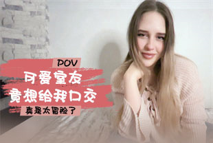 第一视角-可爱室友竟想给我口交真是太冒险了