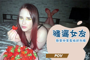第一视角-骚逼女友想要把草莓换成肉棒