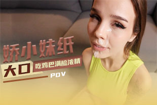 第一视角-娇小妹纸大口吃鸡巴到满脸浓精才善罢甘休