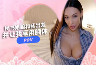 第一视角-秘书姐姐和我出差并让我享用她的胴体