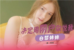精选-第一视角-白皙妹妹决定用湿漉漉的阴户来取悦我