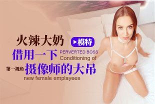 第一视角-火辣大奶模特借用一下摄像师的大吊