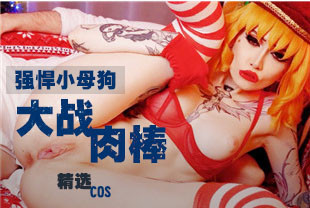 精选-COS强悍小母狗大战超级肉棒