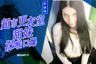 第一视角-超市更衣室被白皙甜妹深喉口爆