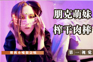 第一视角-朋克萌妹樱桃小嘴榨干肉棒