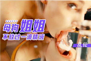 我的母狗姐姐不放过任何一滴精液