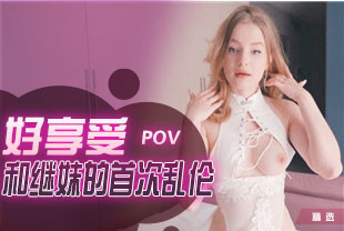 精选-第一视角-好享受和小甜甜继妹的第一次乱伦
