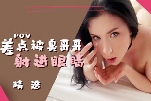 精选-第一视角-差点就被臭哥哥射进了眼睛