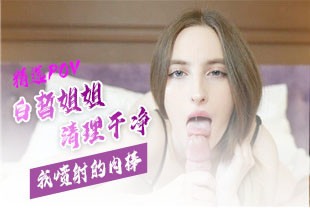 精选-第一视角-白皙姐姐为我喷射的肉棒清理干净