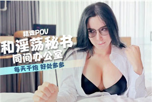 精选-第一视角-和淫荡秘书同间办公室好处多多