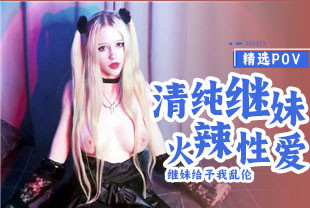精选-第一视角-COS清纯继妹给予我火辣性爱