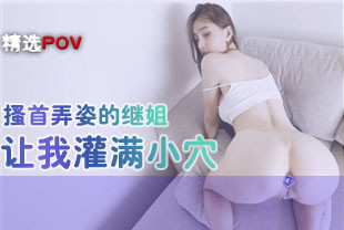精选-第一视角-搔首弄姿的继姐让我灌满小穴