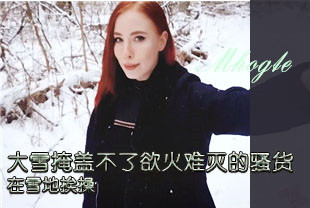 大雪掩盖不了欲火难灭的骚货在雪地挨操