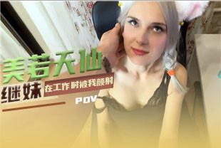 第一视角-美若天仙继妹在工作时被我颜射