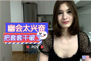 精选-第一视角-和漂亮小姐姐幽会太兴奋把套套干破了