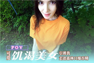 第一视角-可爱饥渴美女引诱我走进森林口爆吞精