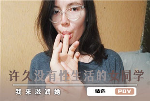 精选-第一视角-我来滋润许久没有性生活的女同学
