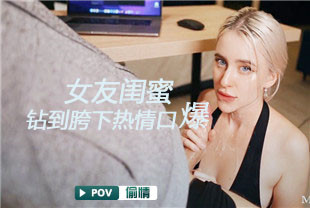 第一视角-女友闺蜜钻到我的胯下热情口爆